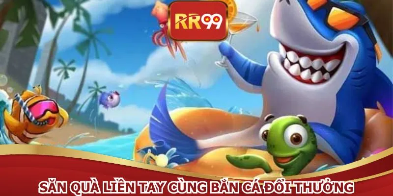 Săn quà liền tay cùng bắn cá đổi thưởng